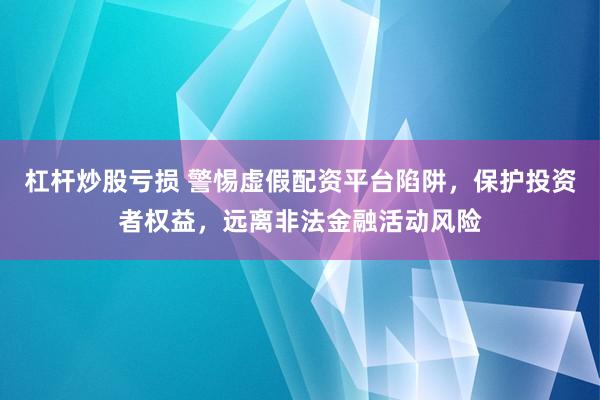 杠杆炒股亏损 警惕虚假配资平台陷阱，保护投资者权益，远离非法金融活动风险