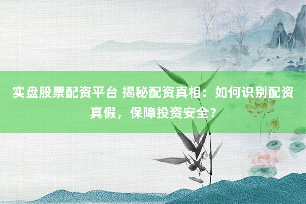 实盘股票配资平台 揭秘配资真相：如何识别配资真假，保障投资安全？