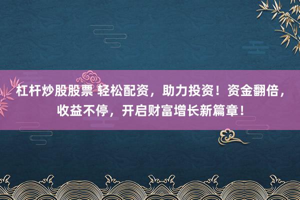 杠杆炒股股票 轻松配资，助力投资！资金翻倍，收益不停，开启财富增长新篇章！