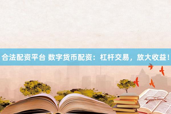 合法配资平台 数字货币配资：杠杆交易，放大收益！