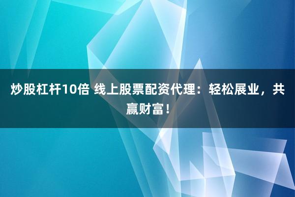 炒股杠杆10倍 线上股票配资代理：轻松展业，共赢财富！