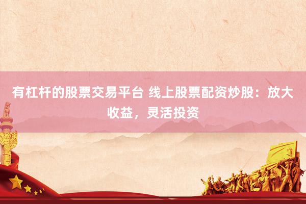 有杠杆的股票交易平台 线上股票配资炒股：放大收益，灵活投资