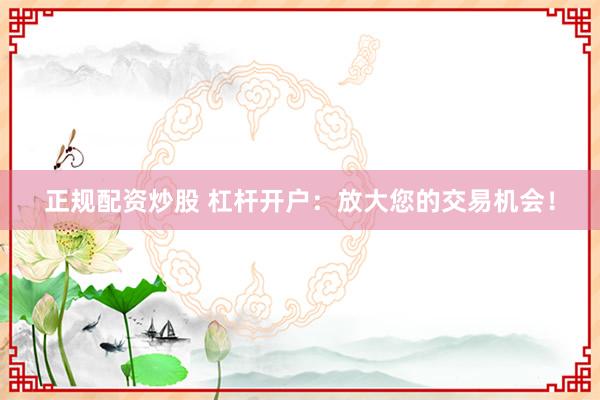 正规配资炒股 杠杆开户：放大您的交易机会！