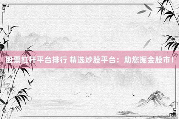 股票杠杆平台排行 精选炒股平台：助您掘金股市！