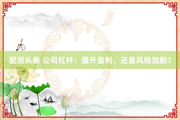 配资头条 公司杠杆：提升盈利，还是风险加剧？