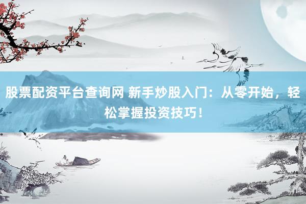 股票配资平台查询网 新手炒股入门：从零开始，轻松掌握投资技巧！