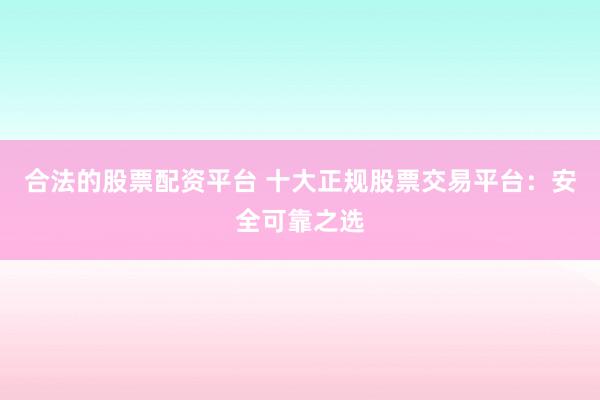 合法的股票配资平台 十大正规股票交易平台：安全可靠之选