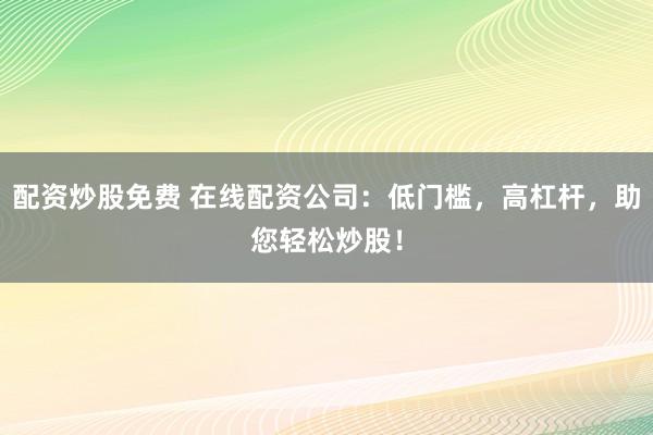 配资炒股免费 在线配资公司：低门槛，高杠杆，助您轻松炒股！