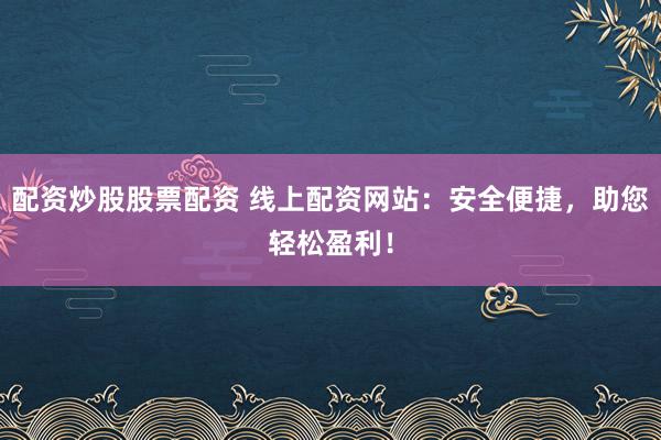 配资炒股股票配资 线上配资网站：安全便捷，助您轻松盈利！
