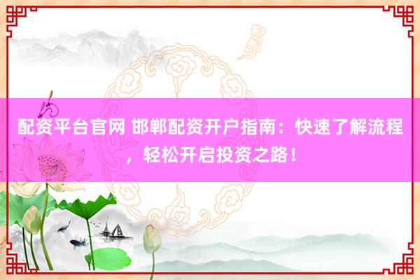 配资平台官网 邯郸配资开户指南：快速了解流程，轻松开启投资之路！