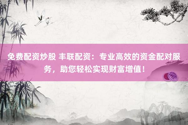 免费配资炒股 丰联配资：专业高效的资金配对服务，助您轻松实现财富增值！