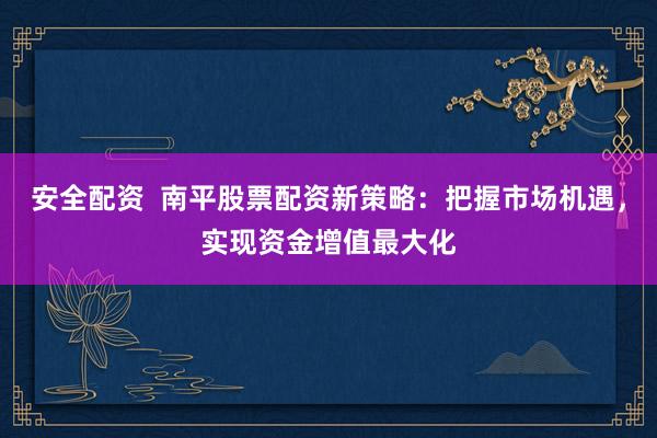 安全配资  南平股票配资新策略：把握市场机遇，实现资金增值最大化