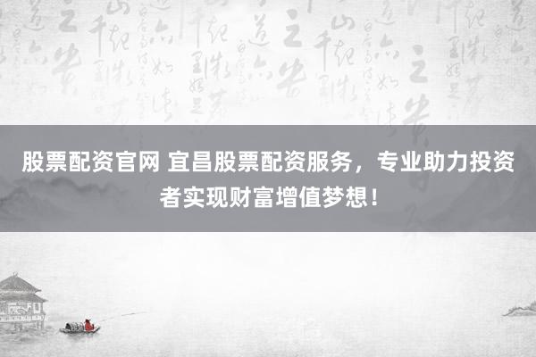 股票配资官网 宜昌股票配资服务，专业助力投资者实现财富增值梦想！