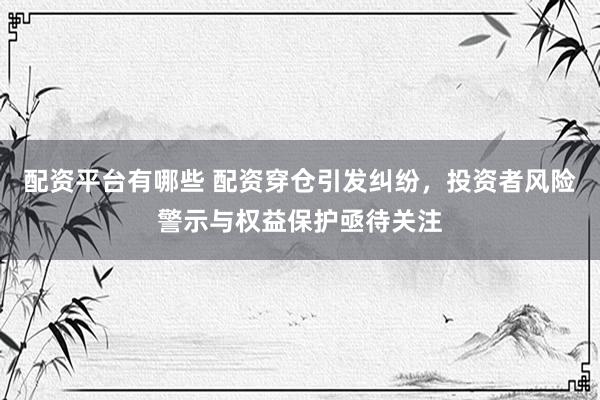 配资平台有哪些 配资穿仓引发纠纷，投资者风险警示与权益保护亟待关注