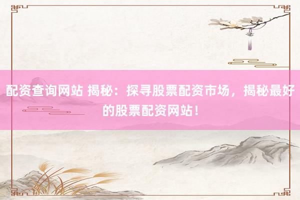 配资查询网站 揭秘：探寻股票配资市场，揭秘最好的股票配资网站！