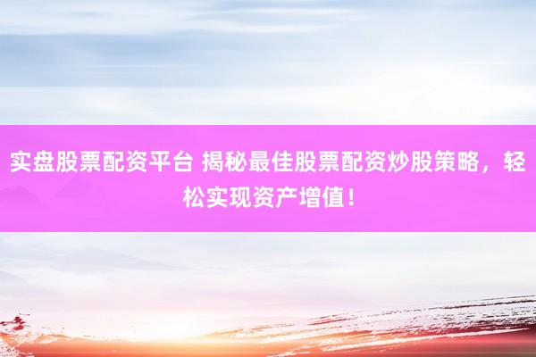 实盘股票配资平台 揭秘最佳股票配资炒股策略，轻松实现资产增值！