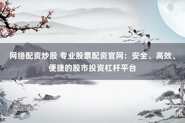 网络配资炒股 专业股票配资官网：安全、高效、便捷的股市投资杠杆平台
