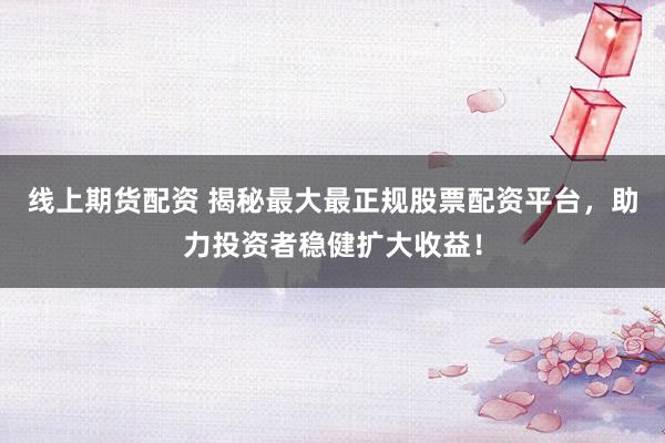 线上期货配资 揭秘最大最正规股票配资平台，助力投资者稳健扩大收益！