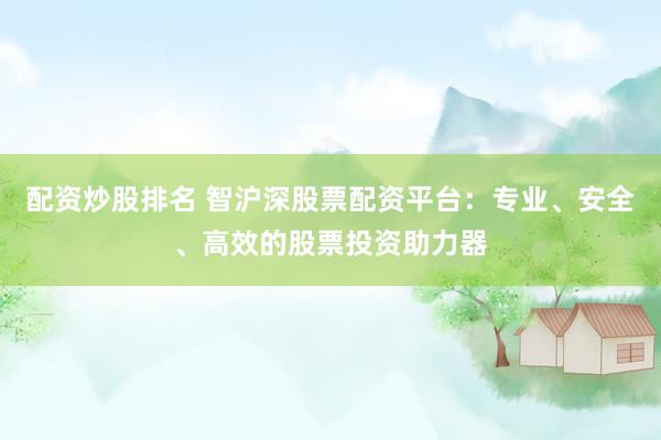 配资炒股排名 智沪深股票配资平台：专业、安全、高效的股票投资助力器