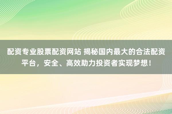 配资专业股票配资网站 揭秘国内最大的合法配资平台，安全、高效助力投资者实现梦想！