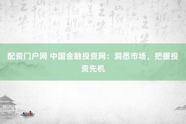 配资门户网 中国金融投资网：洞悉市场，把握投资先机