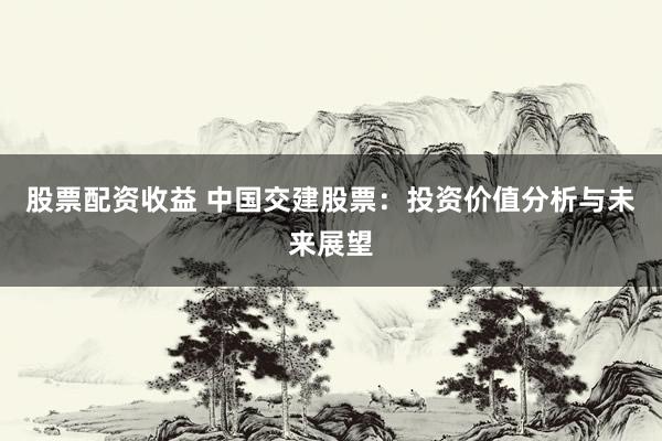 股票配资收益 中国交建股票：投资价值分析与未来展望