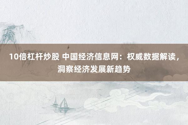 10倍杠杆炒股 中国经济信息网：权威数据解读，洞察经济发展新趋势