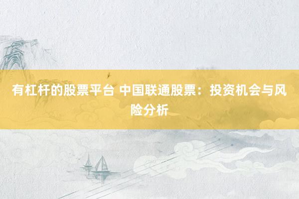 有杠杆的股票平台 中国联通股票：投资机会与风险分析