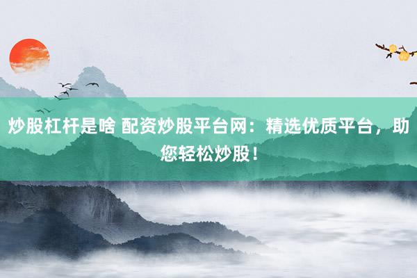 炒股杠杆是啥 配资炒股平台网：精选优质平台，助您轻松炒股！