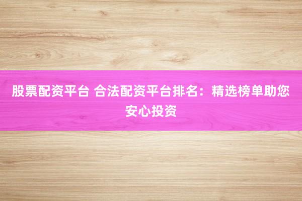 股票配资平台 合法配资平台排名：精选榜单助您安心投资