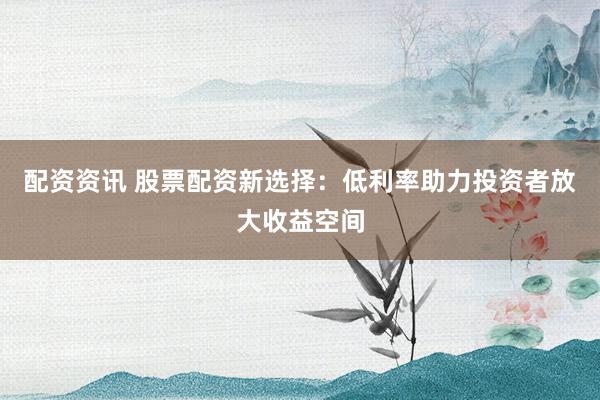 配资资讯 股票配资新选择：低利率助力投资者放大收益空间