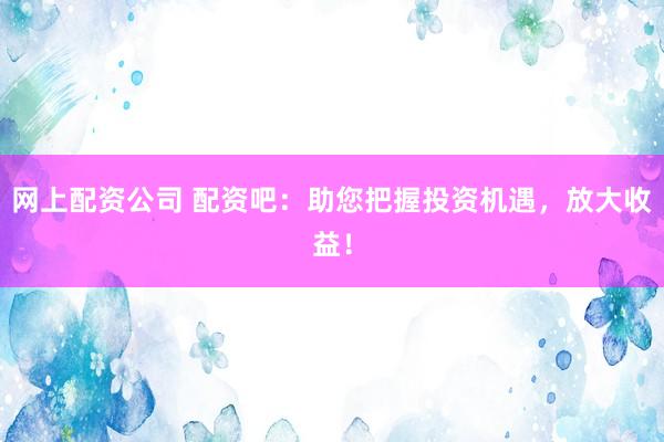 网上配资公司 配资吧：助您把握投资机遇，放大收益！