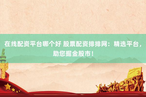 在线配资平台哪个好 股票配资排排网：精选平台，助您掘金股市！