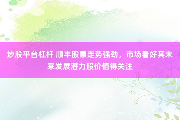 炒股平台杠杆 顺丰股票走势强劲，市场看好其未来发展潜力股价值得关注