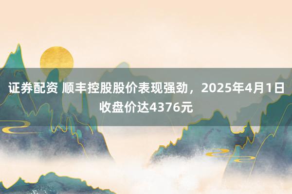 证券配资 顺丰控股股价表现强劲，2025年4月1日收盘价达4376元