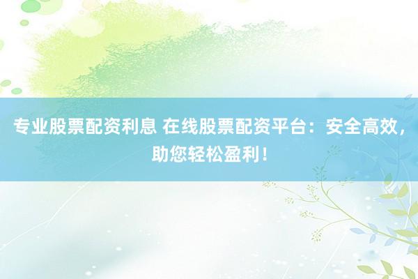 专业股票配资利息 在线股票配资平台：安全高效，助您轻松盈利！