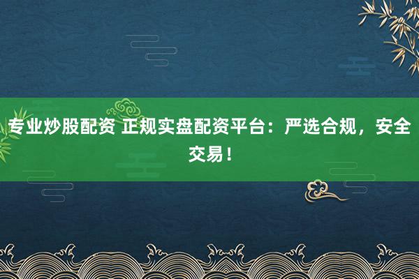 专业炒股配资 正规实盘配资平台：严选合规，安全交易！