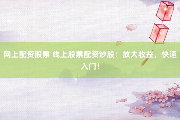 网上配资股票 线上股票配资炒股：放大收益，快速入门！