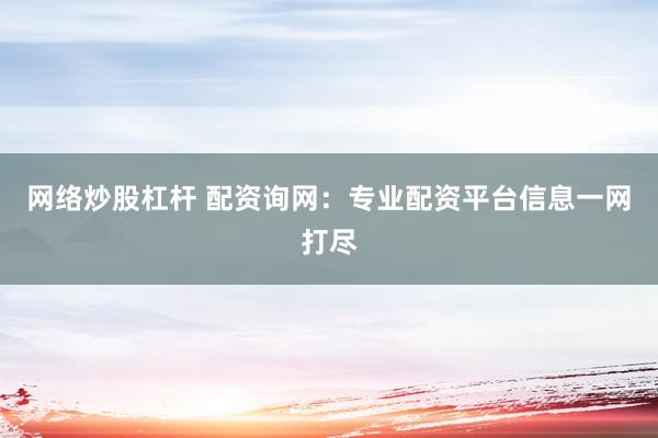 网络炒股杠杆 配资询网：专业配资平台信息一网打尽