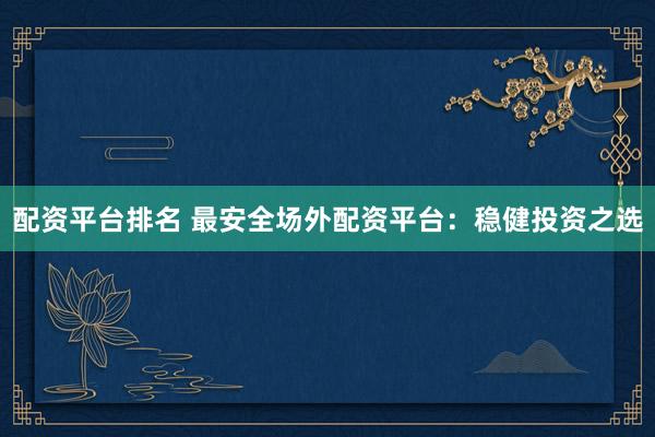 配资平台排名 最安全场外配资平台：稳健投资之选