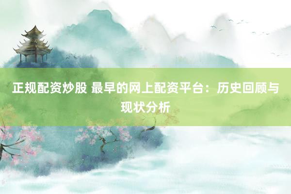正规配资炒股 最早的网上配资平台：历史回顾与现状分析