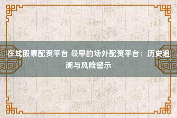 在线股票配资平台 最早的场外配资平台：历史追溯与风险警示