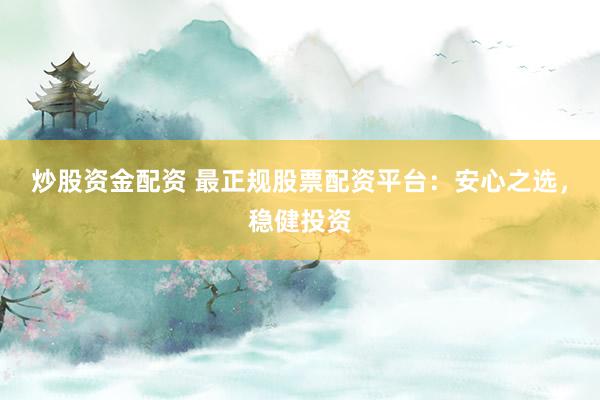 炒股资金配资 最正规股票配资平台：安心之选，稳健投资