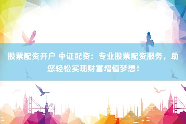 股票配资开户 中证配资：专业股票配资服务，助您轻松实现财富增值梦想！