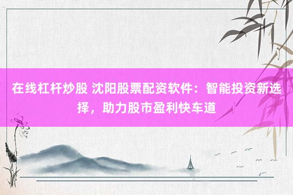 在线杠杆炒股 沈阳股票配资软件：智能投资新选择，助力股市盈利快车道