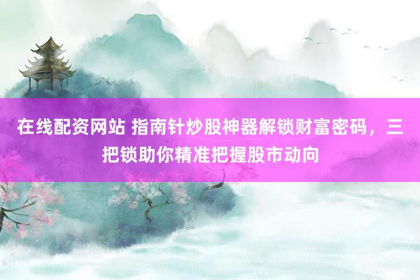 在线配资网站 指南针炒股神器解锁财富密码，三把锁助你精准把握股市动向