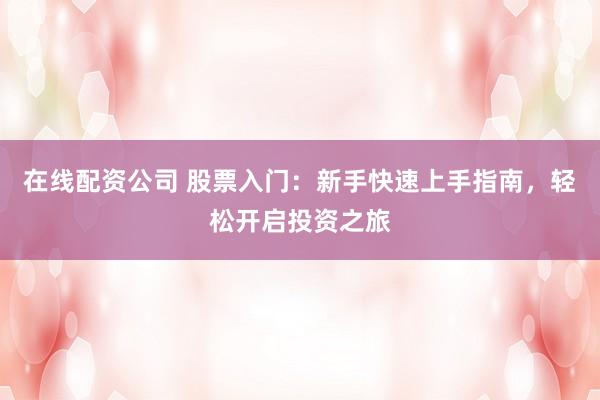 在线配资公司 股票入门：新手快速上手指南，轻松开启投资之旅