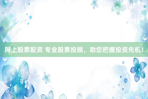 网上股票配资 专业股票投顾，助您把握投资先机！