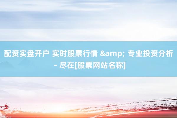 配资实盘开户 实时股票行情 & 专业投资分析 - 尽在[股票网站名称]