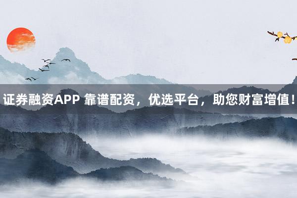 证券融资APP 靠谱配资，优选平台，助您财富增值！
